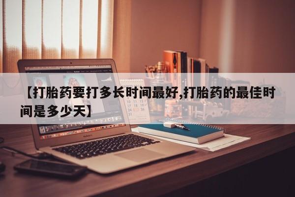堕胎药如何购买【打胎药要打多长时间最好,打胎药的最佳时间是多少天】