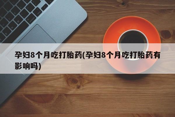 堕胎药如何购买孕妇8个月吃打胎药(孕妇8个月吃打胎药有影响吗)