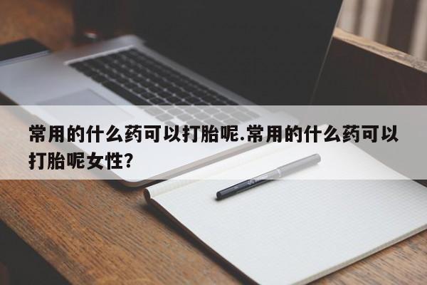 堕胎药如何购买常用的什么药可以打胎呢.常用的什么药可以打胎呢女性?