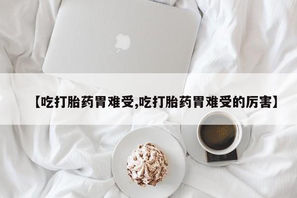 堕胎药如何购买【吃打胎药胃难受,吃打胎药胃难受的厉害】
