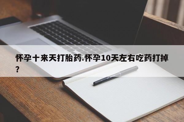 堕胎药如何购买怀孕十来天打胎药.怀孕10天左右吃药打掉？