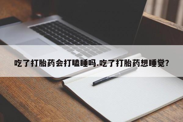 堕胎药如何购买吃了打胎药会打瞌睡吗.吃了打胎药想睡觉?