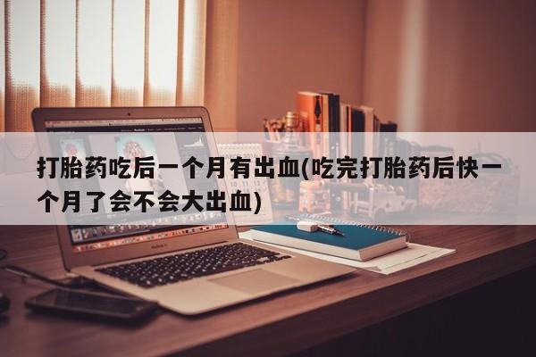 堕胎药如何购买打胎药吃后一个月有出血(吃完打胎药后快一个月了会不会大出血)