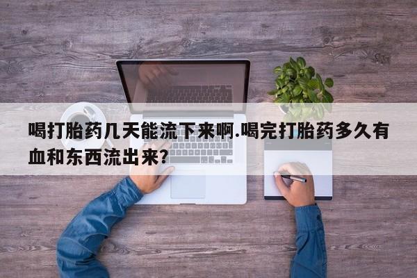 堕胎药如何购买喝打胎药几天能流下来啊.喝完打胎药多久有血和东西流出来？