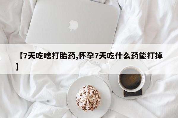 堕胎药如何购买【7天吃啥打胎药,怀孕7天吃什么药能打掉】