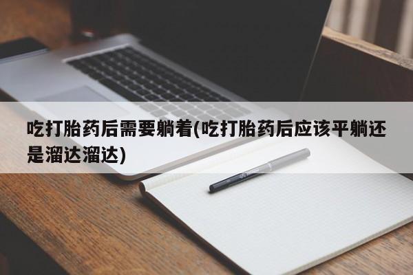 堕胎药如何购买吃打胎药后需要躺着(吃打胎药后应该平躺还是溜达溜达)