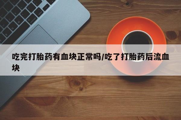 堕胎药如何购买吃完打胎药有血块正常吗/吃了打胎药后流血块