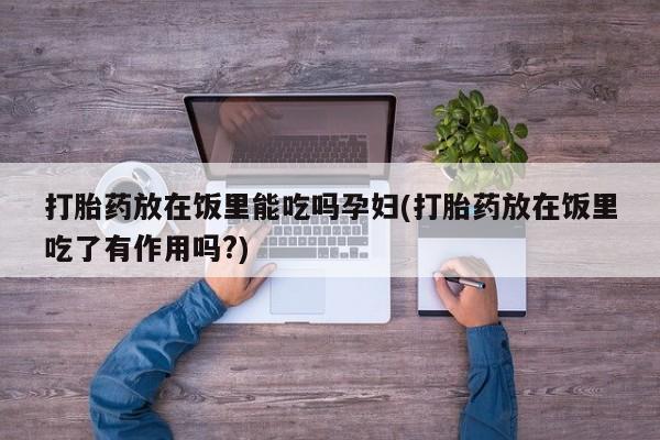 堕胎药如何购买打胎药放在饭里能吃吗孕妇(打胎药放在饭里吃了有作用吗?)