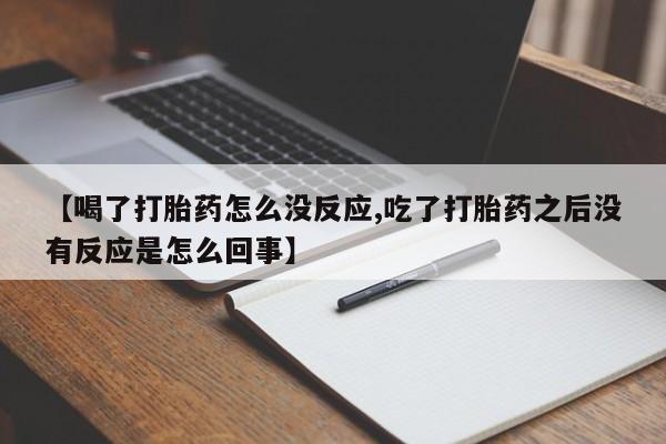 堕胎药如何购买【喝了打胎药怎么没反应,吃了打胎药之后没有反应是怎么回事】