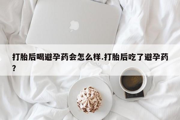 堕胎药如何购买打胎后喝避孕药会怎么样.打胎后吃了避孕药?