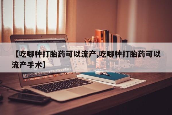 堕胎药如何购买【吃哪种打胎药可以流产,吃哪种打胎药可以流产手术】